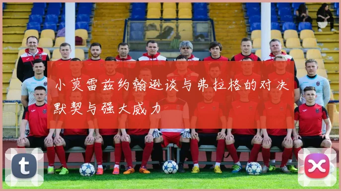 小莫雷兹约翰逊谈与弗拉格的对决默契与强大威力