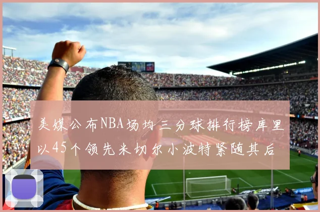 美媒公布NBA场均三分球排行榜库里以45个领先米切尔小波特紧随其后