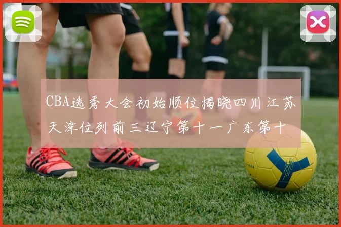 CBA选秀大会初始顺位揭晓四川江苏天津位列前三辽宁第十一广东第十六