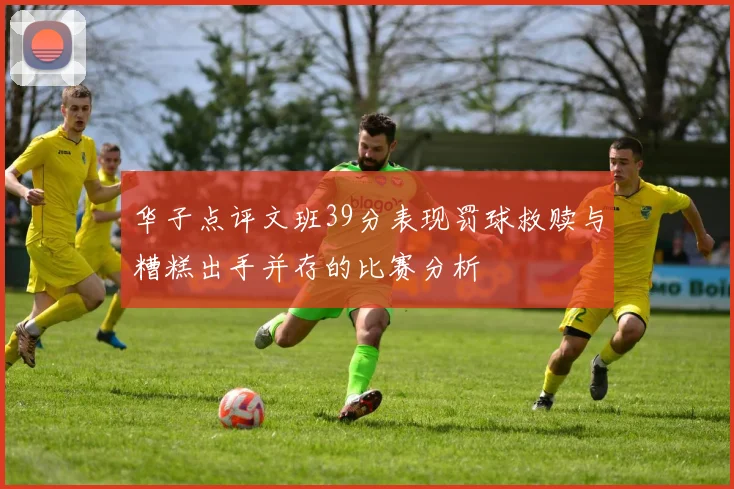 华子点评文班39分表现罚球救赎与糟糕出手并存的比赛分析