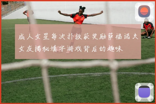 成人女星每次扑救获奖励萨福诺夫女友揭秘填字游戏背后的趣味