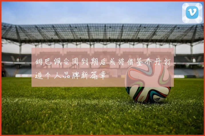 姆巴佩合同到期后或将借鉴乔丹打造个人品牌新篇章