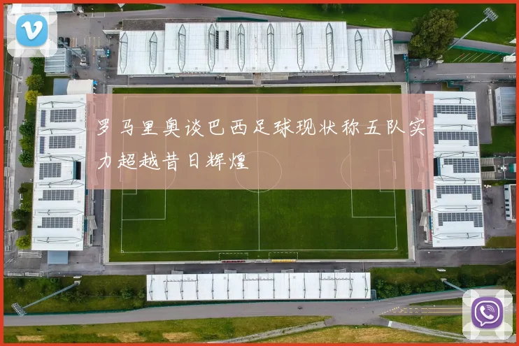 罗马里奥谈巴西足球现状称五队实力超越昔日辉煌