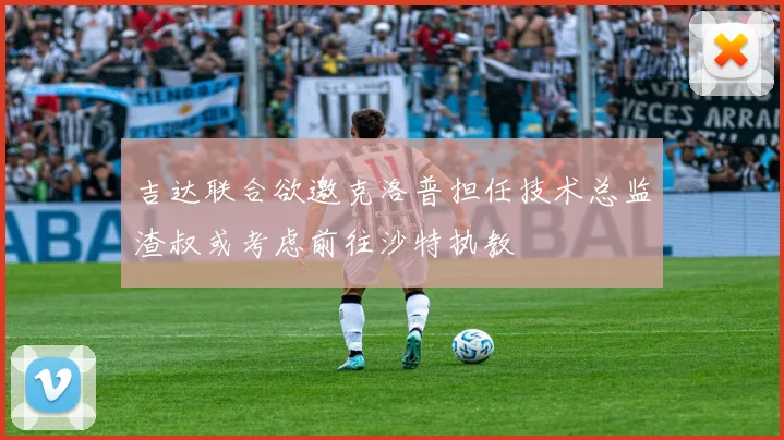 吉达联合欲邀克洛普担任技术总监渣叔或考虑前往沙特执教