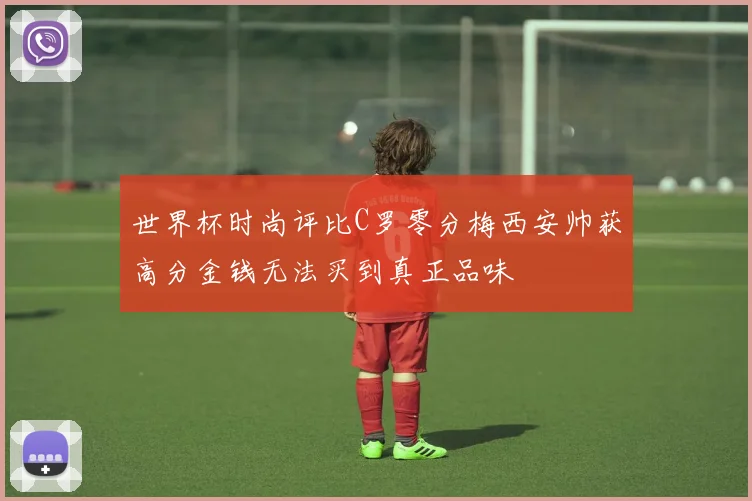 世界杯时尚评比C罗零分梅西安帅获高分金钱无法买到真正品味