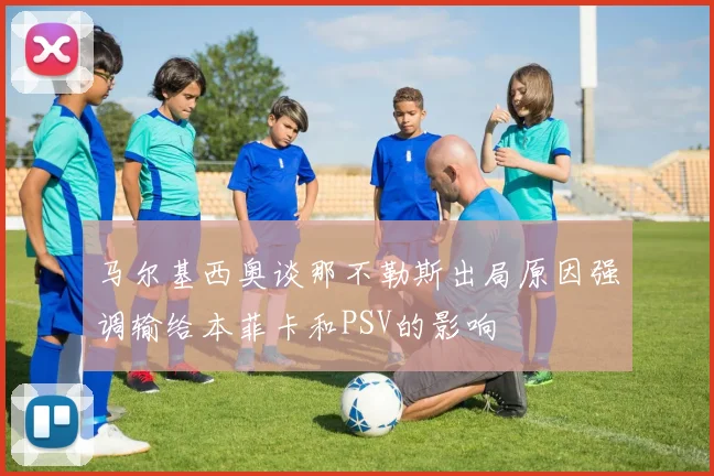 马尔基西奥谈那不勒斯出局原因强调输给本菲卡和PSV的影响