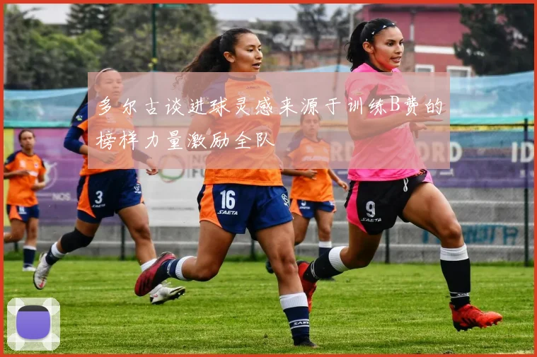 多尔古谈进球灵感来源于训练B费的榜样力量激励全队
