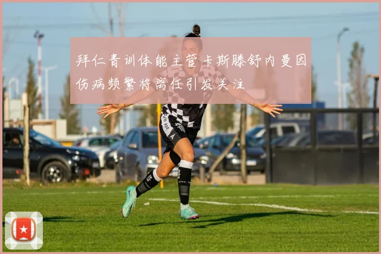 拜仁青训体能主管卡斯滕舒内曼因伤病频繁将离任引发关注