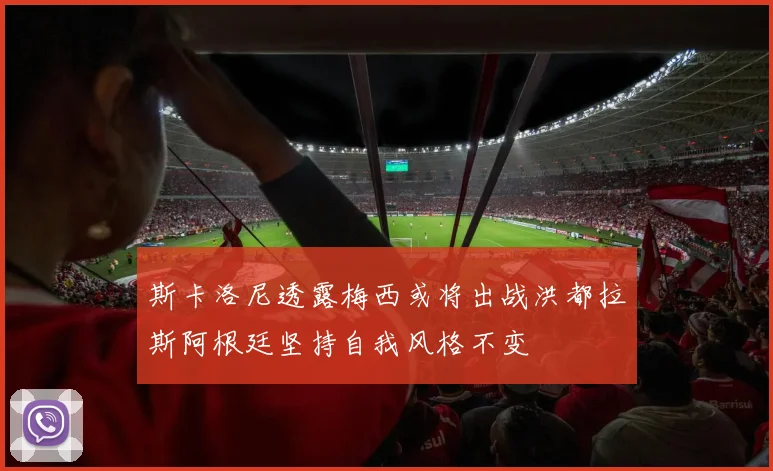 斯卡洛尼透露梅西或将出战洪都拉斯阿根廷坚持自我风格不变