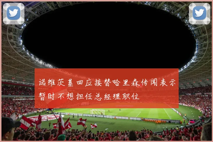 诺维茨基回应接替哈里森传闻表示暂时不想担任总经理职位