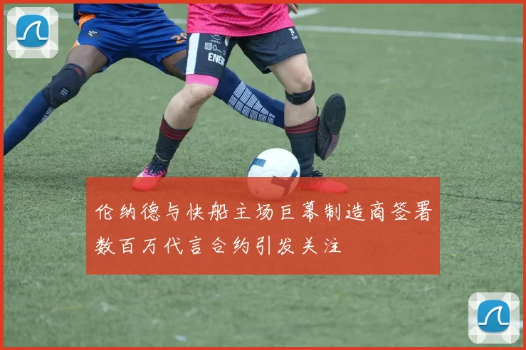 伦纳德与快船主场巨幕制造商签署数百万代言合约引发关注