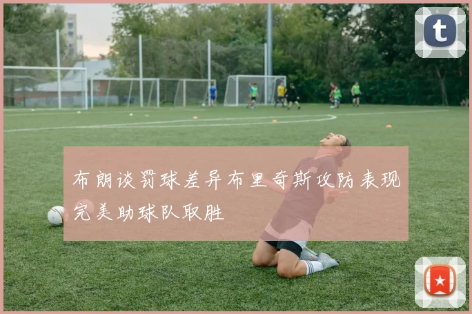 布朗谈罚球差异布里奇斯攻防表现完美助球队取胜