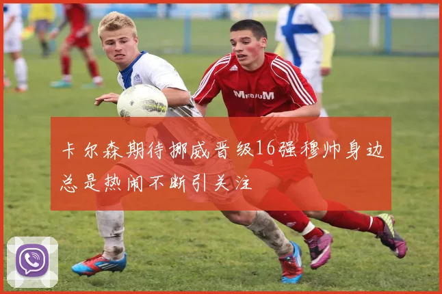 卡尔森期待挪威晋级16强穆帅身边总是热闹不断引关注