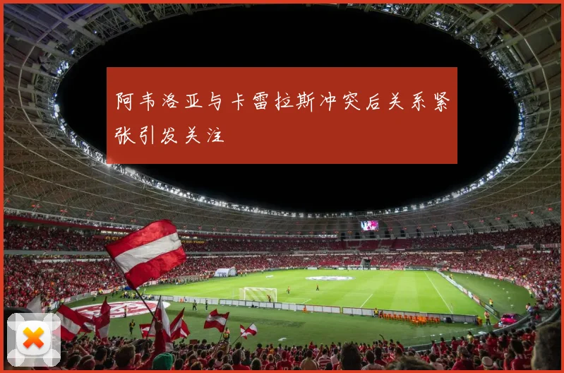 阿韦洛亚与卡雷拉斯冲突后关系紧张引发关注