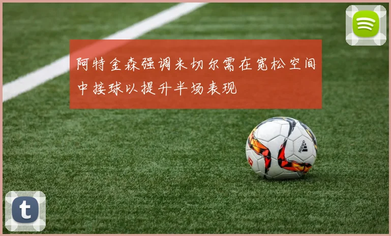 阿特金森强调米切尔需在宽松空间中接球以提升半场表现