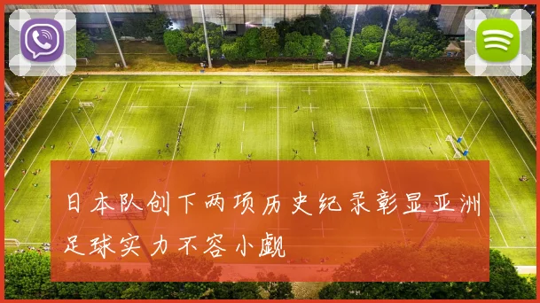 日本队创下两项历史纪录彰显亚洲足球实力不容小觑