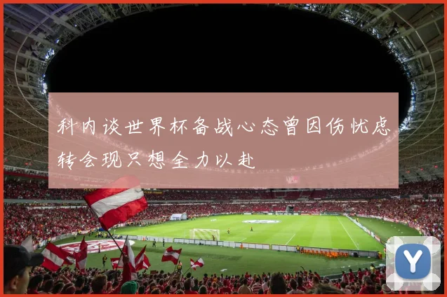 科内谈世界杯备战心态曾因伤忧虑转会现只想全力以赴