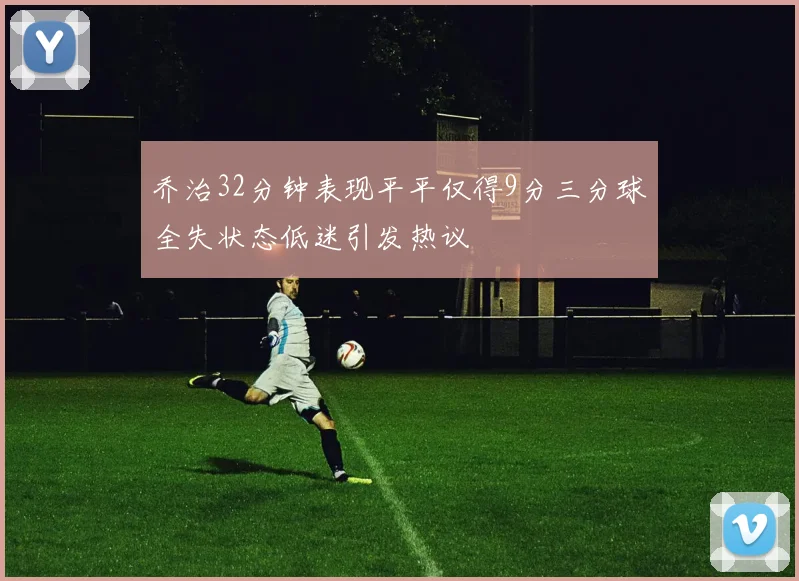 乔治32分钟表现平平仅得9分三分球全失状态低迷引发热议
