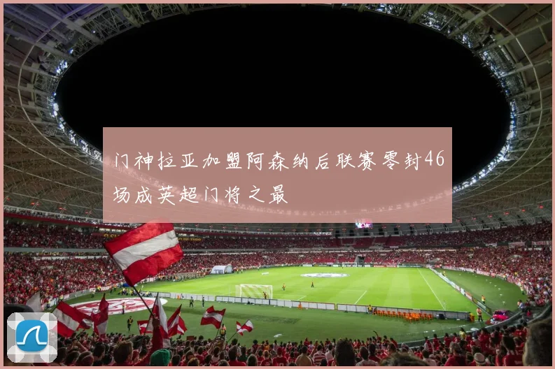 门神拉亚加盟阿森纳后联赛零封46场成英超门将之最