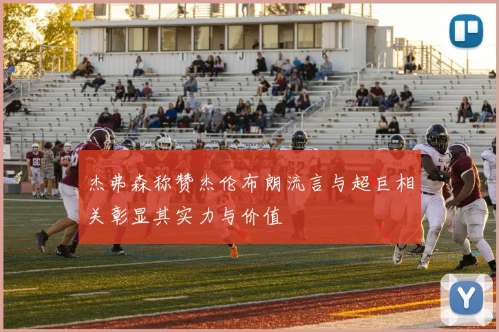 杰弗森称赞杰伦布朗流言与超巨相关彰显其实力与价值