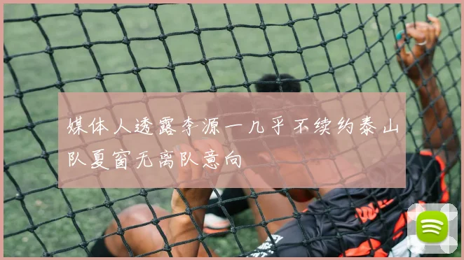 媒体人透露李源一几乎不续约泰山队夏窗无离队意向