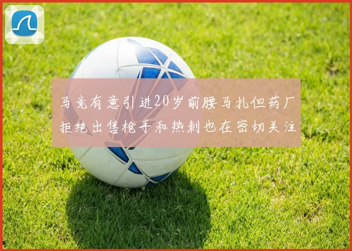 马竞有意引进20岁前腰马扎但药厂拒绝出售枪手和热刺也在密切关注