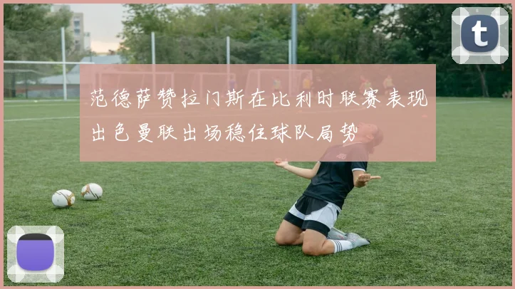 范德萨赞拉门斯在比利时联赛表现出色曼联出场稳住球队局势