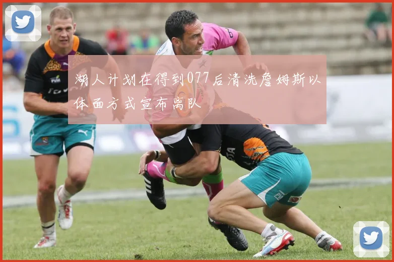 湖人计划在得到077后清洗詹姆斯以体面方式宣布离队