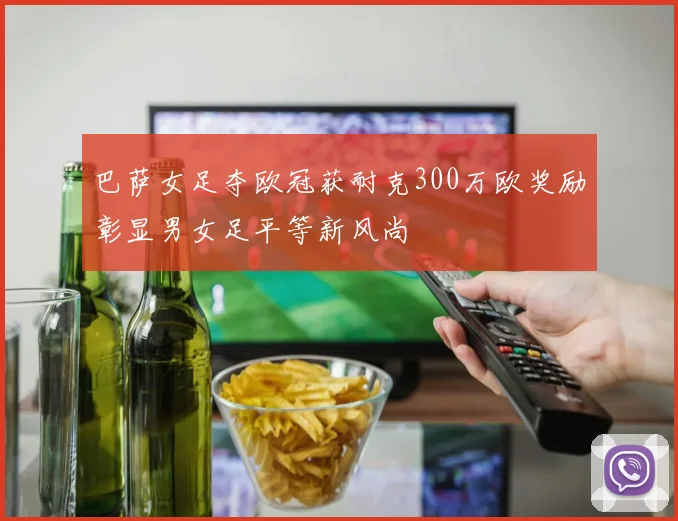 巴萨女足夺欧冠获耐克300万欧奖励彰显男女足平等新风尚