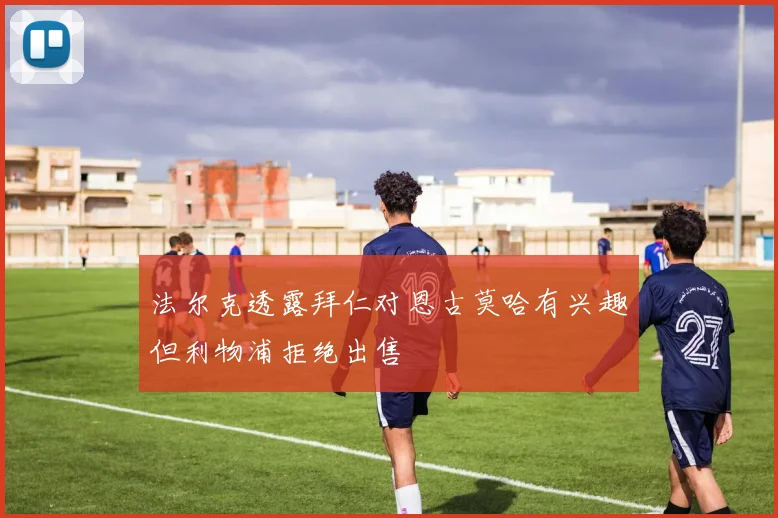 法尔克透露拜仁对恩古莫哈有兴趣但利物浦拒绝出售
