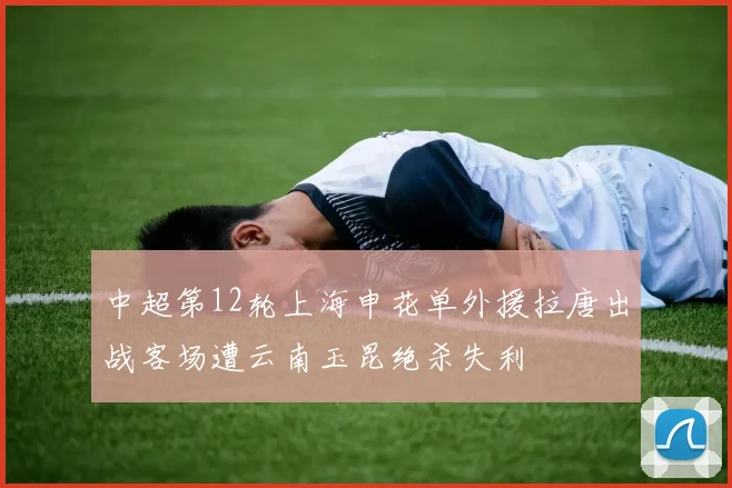 中超第12轮上海申花单外援拉唐出战客场遭云南玉昆绝杀失利