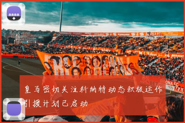 皇马密切关注科纳特动态积极运作引援计划已启动
